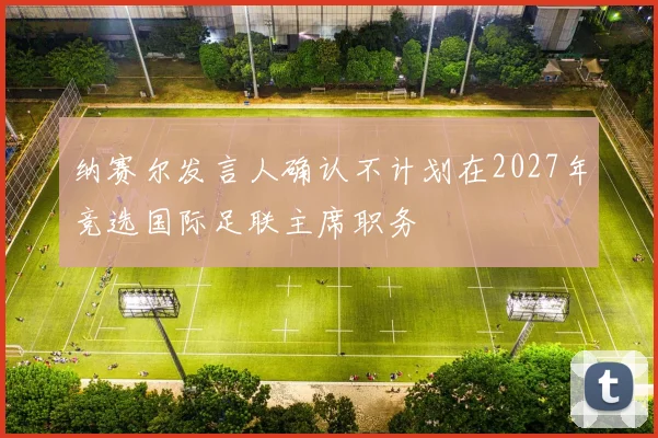 纳赛尔发言人确认不计划在2027年竞选国际足联主席职务