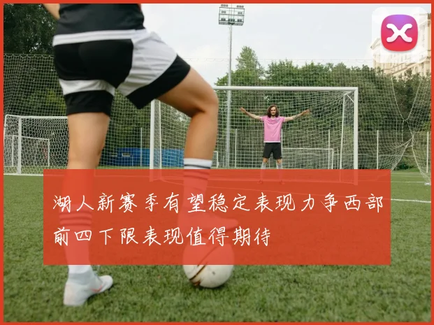 湖人新赛季有望稳定表现力争西部前四下限表现值得期待