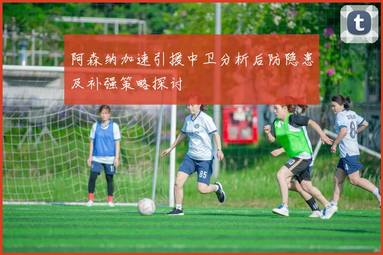 阿森纳加速引援中卫分析后防隐患及补强策略探讨